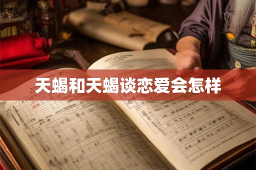 天蝎和天蝎谈恋爱会怎样