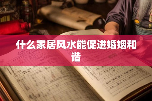 什么家居风水能促进婚姻和谐 什么家居风水能促进婚姻和谐