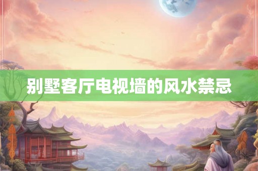 别墅客厅电视墙的风水禁忌 别墅客厅电视墙的风水禁忌