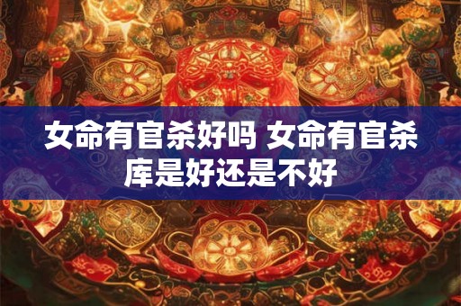 女命有官杀好吗 女命有官杀库是好还是不好 女命有官杀好吗 女命有官杀库是好还是不好