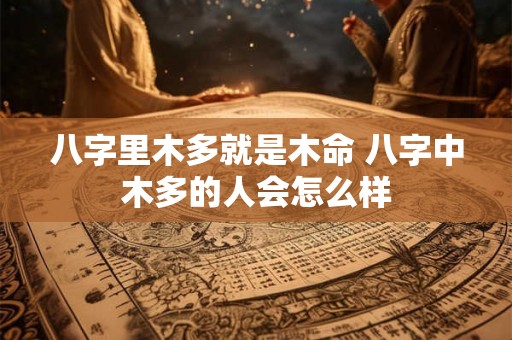 八字里木多就是木命 八字中木多的人会怎么样 八字里木多就是木命 八字中木多的人会怎么样