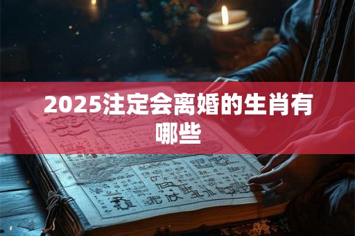 2025注定会离婚的生肖有哪些 2025注定会离婚的生肖有哪些