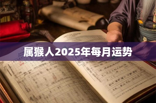 属猴人2025年每月运势 属猴人2025年每月运势