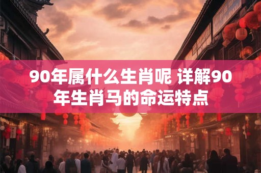90年属什么生肖呢 详解90年生肖马的命运特点