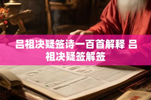 吕祖决疑签诗一百首解释 吕祖决疑签解签 吕祖决疑签诗一百首解释 吕祖决疑签解签