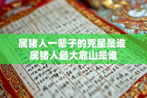 属猪人一辈子的克星是谁 属猪人最大靠山是谁 属猪人一辈子的克星是谁 属猪人最大靠山是谁