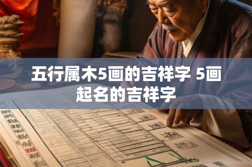 五行属木5画的吉祥字 5画起名的吉祥字 五行属木5画的吉祥字 5画起名的吉祥字