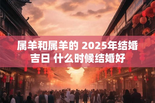 属羊和属羊的 2025年结婚吉日 什么时候结婚好 属羊和属羊的 2025年结婚吉日 什么时候结婚好