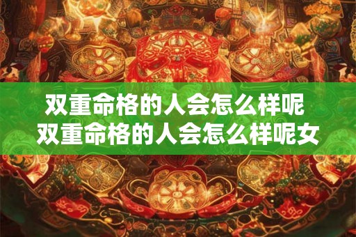 双重命格的人会怎么样呢 双重命格的人会怎么样呢女生 双重命格的人会怎么样呢 双重命格的人会怎么样呢女生