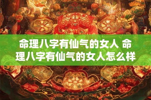 命理八字有仙气的女人 命理八字有仙气的女人怎么样 命理八字有仙气的女人 命理八字有仙气的女人怎么样