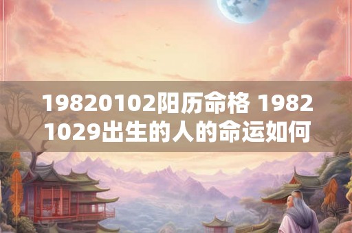 19820102阳历命格 19821029出生的人的命运如何 19820102阳历命格 19821029出生的人的命运如何