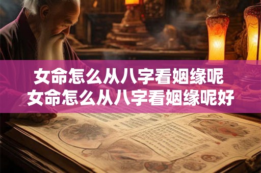 女命怎么从八字看姻缘呢 女命怎么从八字看姻缘呢好不好 女命怎么从八字看姻缘呢 女命怎么从八字看姻缘呢好不好