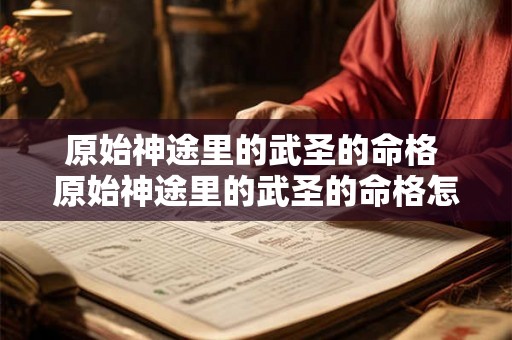 原始神途里的武圣的命格 原始神途里的武圣的命格怎么选 原始神途里的武圣的命格 原始神途里的武圣的命格怎么选