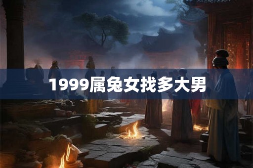 1999属兔女找多大男 1999属兔女找多大男