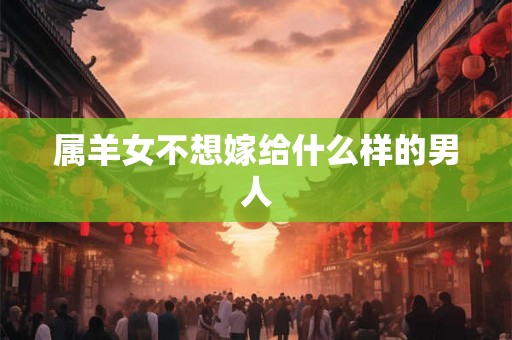 属羊女不想嫁给什么样的男人 属羊女不想嫁给什么样的男人