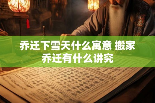 乔迁下雪天什么寓意 搬家乔迁有什么讲究 乔迁下雪天什么寓意 搬家乔迁有什么讲究
