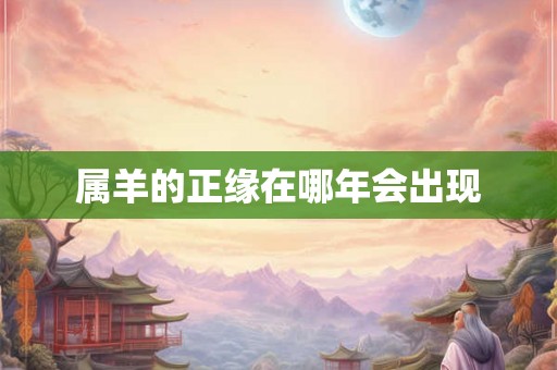 属羊的正缘在哪年会出现 属羊的正缘在哪年会出现