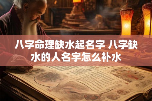 八字命理缺水起名字 八字缺水的人名字怎么补水 八字命理缺水起名字 八字缺水的人名字怎么补水