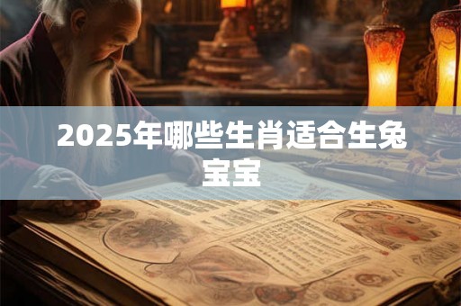 2025年哪些生肖适合生兔宝宝 2025年哪些生肖适合生兔宝宝