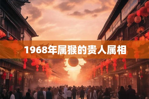 1968年属猴的贵人属相 1968年属猴的贵人属相
