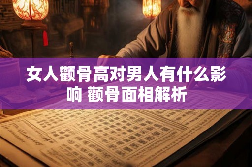 女人颧骨高对男人有什么影响 颧骨面相解析 女人颧骨高对男人有什么影响 颧骨面相解析