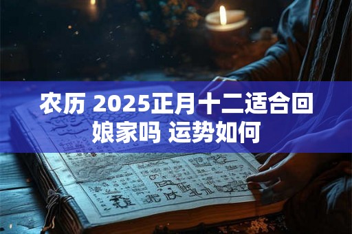 农历 2025正月十二适合回娘家吗 运势如何 农历 2025正月十二适合回娘家吗 运势如何