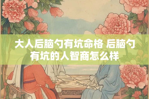 大人后脑勺有坑命格 后脑勺有坑的人智商怎么样 大人后脑勺有坑命格 后脑勺有坑的人智商怎么样