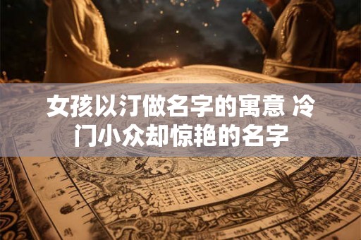 女孩以汀做名字的寓意 冷门小众却惊艳的名字 女孩以汀做名字的寓意 冷门小众却惊艳的名字