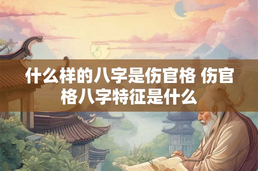 什么样的八字是伤官格 伤官格八字特征是什么
