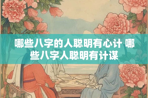 哪些八字的人聪明有心计 哪些八字人聪明有计谋 哪些八字的人聪明有心计 哪些八字人聪明有计谋