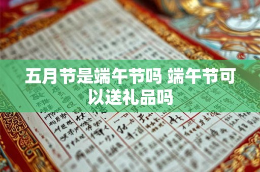 五月节是端午节吗 端午节可以送礼品吗 五月节是端午节吗 端午节可以送礼品吗