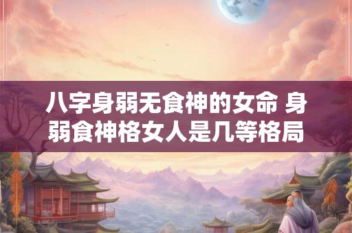 八字身弱无食神的女命 身弱食神格女人是几等格局