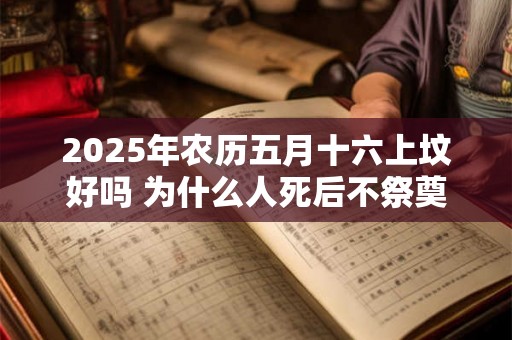 2025年农历五月十六上坟好吗 为什么人死后不祭奠二周年呢 2025年农历五月十六上坟好吗 为什么人死后不祭奠二周年呢