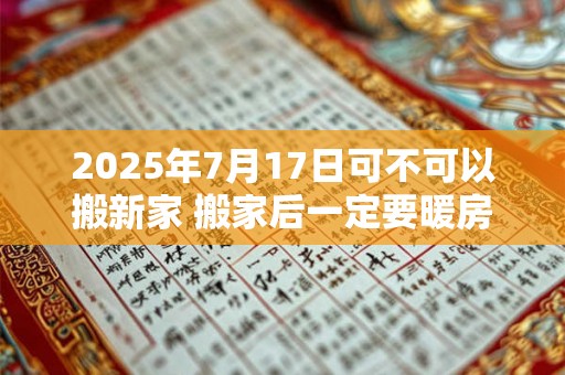 2025年7月17日可不可以搬新家 搬家后一定要暖房吗 2025年7月17日可不可以搬新家 搬家后一定要暖房吗