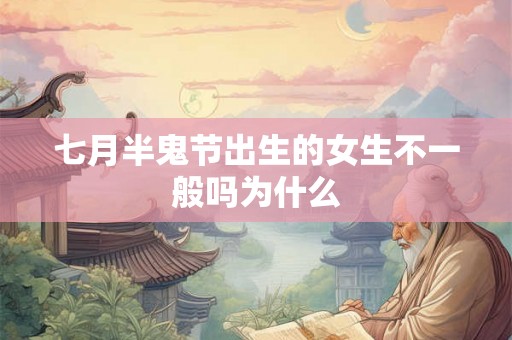 七月半鬼节出生的女生不一般吗为什么 七月半鬼节出生的女生不一般吗为什么