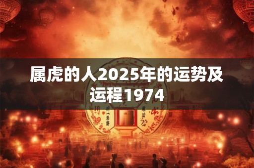 属虎的人2025年的运势及运程1974 属虎的人2025年的运势及运程1974