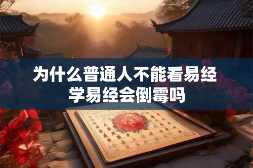 为什么普通人不能看易经 学易经会倒霉吗 为什么普通人不能看易经 学易经会倒霉吗