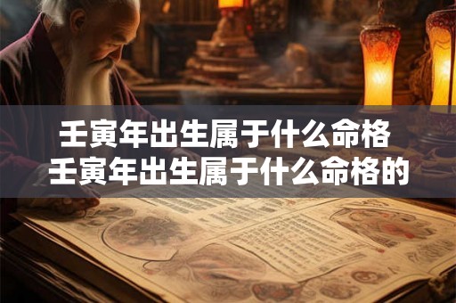 壬寅年出生属于什么命格 壬寅年出生属于什么命格的人 壬寅年出生属于什么命格 壬寅年出生属于什么命格的人