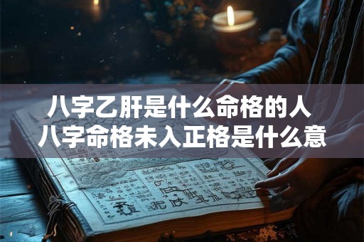 八字乙肝是什么命格的人 八字命格未入正格是什么意思 八字乙肝是什么命格的人 八字命格未入正格是什么意思