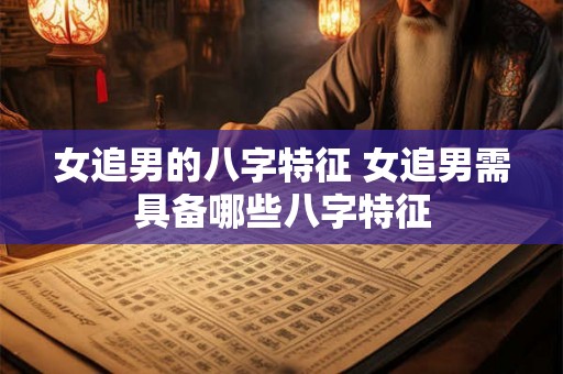 女追男的八字特征 女追男需具备哪些八字特征 女追男的八字特征 女追男需具备哪些八字特征