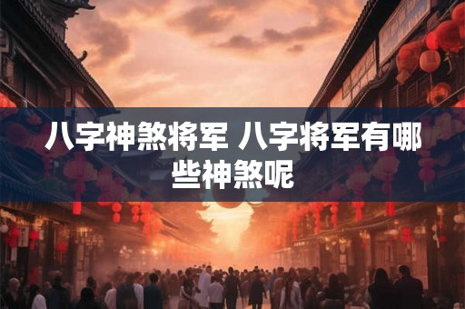 八字神煞将军 八字将军有哪些神煞呢 八字神煞将军 八字将军有哪些神煞呢