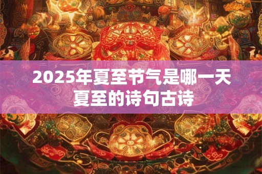 2025年夏至节气是哪一天 夏至的诗句古诗