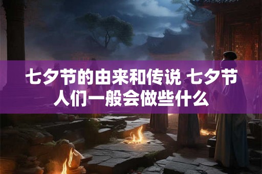七夕节的由来和传说 七夕节人们一般会做些什么 七夕节的由来和传说 七夕节人们一般会做些什么