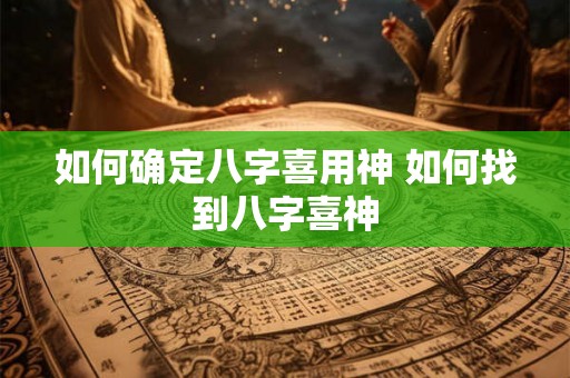 如何确定八字喜用神 如何找到八字喜神 如何确定八字喜用神 如何找到八字喜神