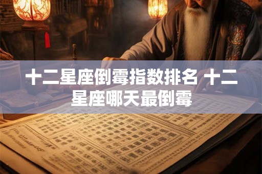 十二星座倒霉指数排名 十二星座哪天最倒霉 十二星座倒霉指数排名 十二星座哪天最倒霉