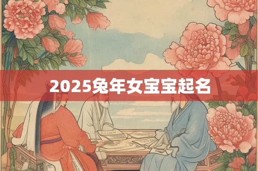 2025兔年女宝宝起名 2025兔年女宝宝起名