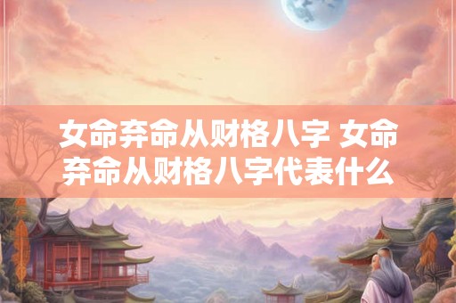 女命弃命从财格八字 女命弃命从财格八字代表什么