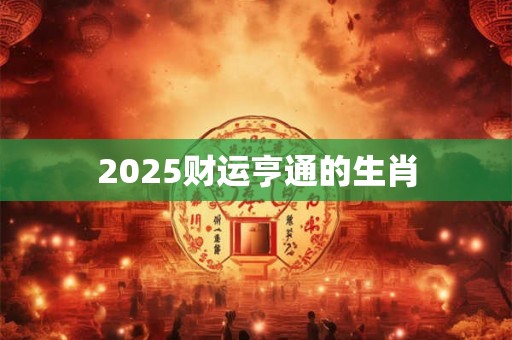 2025财运亨通的生肖