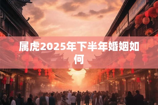 属虎2025年下半年婚姻如何 属虎2025年下半年婚姻如何