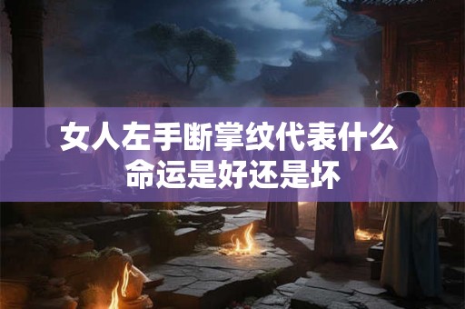 女人左手断掌纹代表什么 命运是好还是坏 女人左手断掌纹代表什么 命运是好还是坏